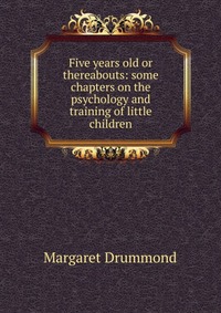 Five years old or thereabouts: some chapters on the psychology and training of little children