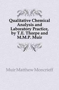 Qualitative Chemical Analysis and Laboratory Practice, by T.E. Thorpe and M.M.P. Muir