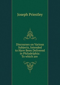 Discourses on Various Subjects, Intended to Have Been Delivered in Philadelphia