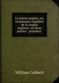 Le tuteur anglais, ou, Grammaire reguliere de la langue anglaise