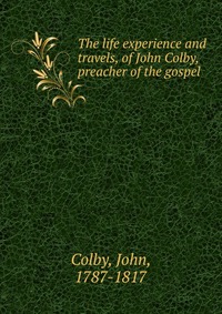 The life experience and travels, of John Colby, preacher of the gospel