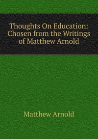 Thoughts On Education: Chosen from the Writings of Matthew Arnold