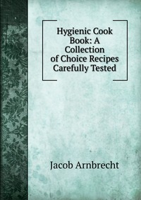 Hygienic Cook Book: A Collection of Choice Recipes Carefully Tested