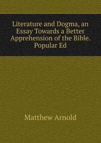 Literature and Dogma, an Essay Towards a Better Apprehension of the Bible. Popular Ed