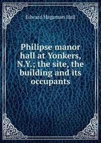 Philipse manor hall at Yonkers, N.Y.; the site, the building and its occupants