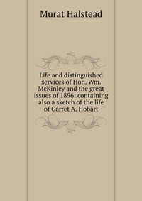 Life and distinguished services of Hon. Wm. McKinley and the great issues of 1896: containing also a sketch of the life of Garret A. Hobart