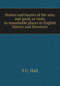 Homes and haunts of the wise and good, or visits to remarkable places in English history and literature