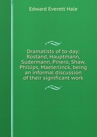 Dramatists of to-day: Rostand, Hauptmann, Sudermann, Pinero, Shaw, Phillips, Maeterlinck, being an informal discussion of their significant work