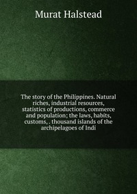 The story of the Philippines. Natural riches, industrial resources, statistics of productions, commerce and population; the laws, habits, customs, . thousand islands of the archipelagoes of I