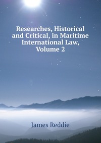 Researches, Historical and Critical, in Maritime International Law, Volume 2