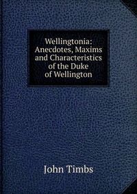 Wellingtonia: Anecdotes, Maxims and Characteristics of the Duke of Wellington