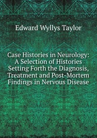 Case Histories in Neurology: A Selection of Histories Setting Forth the Diagnosis, Treatment and Post-Mortem Findings in Nervous Disease