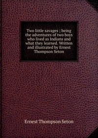 Two little savages ; being the adventures of two boys who lived as Indians and what they learned. Written and illustrated by Ernest Thompson Seton