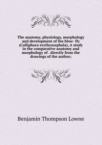 The anatomy, physiology, morphology and development of the blow- fly (Calliphora erythrocephala), A study in the comparative anatomy and morphology of . directly from the drawings of the auth