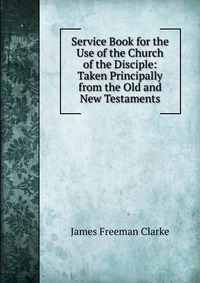 Service Book for the Use of the Church of the Disciple: Taken Principally from the Old and New Testaments