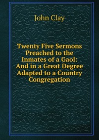 Twenty Five Sermons Preached to the Inmates of a Gaol: And in a Great Degree Adapted to a Country Congregation