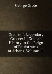 Greece: I. Legendary Greece: Ii. Grecian History to the Reign of Peisistratus at Athens, Volume 11