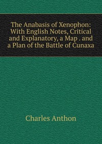 The Anabasis of Xenophon: With English Notes, Critical and Explanatory, a Map . and a Plan of the Battle of Cunaxa