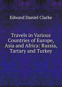 Travels in Various Countries of Europe, Asia and Africa: Russia, Tartary and Turkey