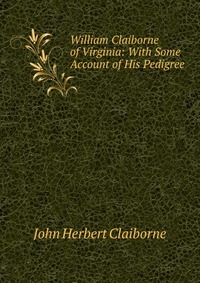 William Claiborne of Virginia: With Some Account of His Pedigree