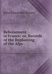 Reboisement in France: or, Records of the Replanting of the Alps