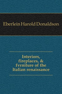 Interiors, fireplaces, & fvrniture of the Italian renaissance