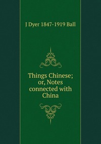 Things Chinese; or, Notes connected with China