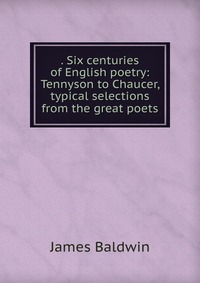 . Six centuries of English poetry: Tennyson to Chaucer, typical selections from the great poets