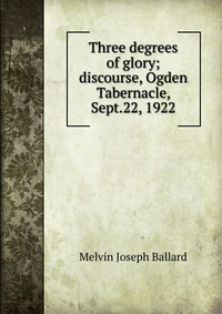 Three degrees of glory; discourse, Ogden Tabernacle, Sept.22, 1922