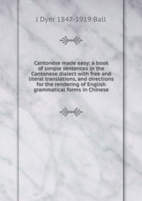 Cantonese made easy: a book of simple sentences in the Cantonese dialect with free and literal translations, and directions for the rendering of English grammatical forms in Chinese