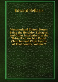 Westmorland Church Notes: Being the Heraldry, Epitaphs, and Other Inscriptions in the Thirty-Two Ancient Parish Churches and Churchyards of That County, Volume 2