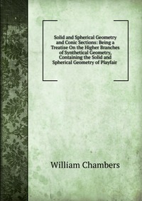 Solid and Spherical Geometry and Conic Sections: Being a Treatise On the Higher Branches of Synthetical Geometry, Containing the Solid and Spherical Geometry of Playfair