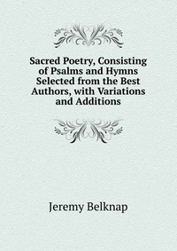 Sacred Poetry, Consisting of Psalms and Hymns Selected from the Best Authors, with Variations and Additions