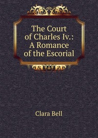 The Court of Charles Iv.: A Romance of the Escorial