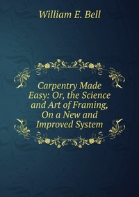 Carpentry Made Easy: Or, the Science and Art of Framing, On a New and Improved System