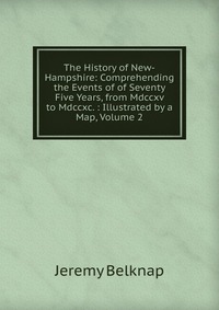 The History of New-Hampshire: Comprehending the Events of of Seventy Five Years, from Mdccxv to Mdccxc. : Illustrated by a Map, Volume 2