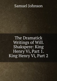 The Dramatick Writings of Will. Shakspere: King Henry Vi, Part 1. King Henry Vi, Part 2