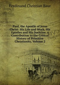 Paul, the Apostle of Jesus Christ: His Life and Work, His Epistles and His Doctrine. a Contribution to the Critical History of Primitive Christianity, Volume 2