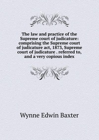 The law and practice of the Supreme court of judicature: comprising the Supreme court of judicature act, 1873, Supreme court of judicature . referred to, and a very copious index