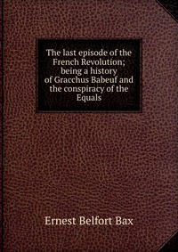 The last episode of the French Revolution; being a history of Gracchus Babeuf and the conspiracy of the Equals