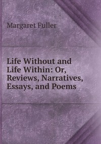 Life Without and Life Within: Or, Reviews, Narratives, Essays, and Poems