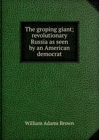 The groping giant; revolutionary Russia as seen by an American democrat