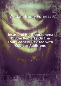 Jesus and His Biographers: Or, the Remarks On the Four Gospels, Revised with Copious Additions