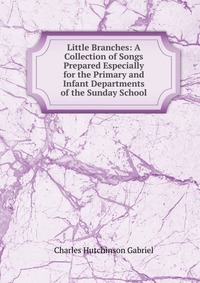 Little Branches: A Collection of Songs Prepared Especially for the Primary and Infant Departments of the Sunday School