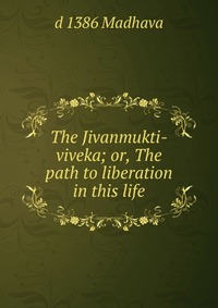 The Jivanmukti-viveka; or, The path to liberation in this life