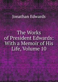 The Works of President Edwards: With a Memoir of His Life, Volume 10