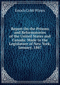 Report On the Prisons and Reformatories of the United States and Canada: Made to the Legislature of New York, January, 1867