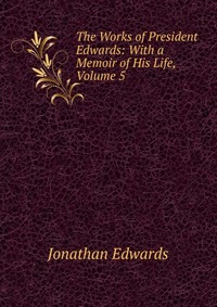 The Works of President Edwards: With a Memoir of His Life, Volume 5