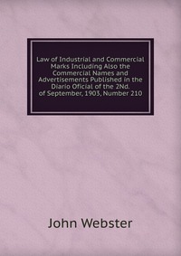 John Webster - «Law of Industrial and Commercial Marks Including Also the Commercial Names and Advertisements Published in the Diario Oficial of the 2Nd. of September, 1903, Number 210»