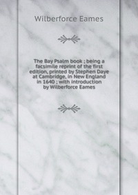 The Bay Psalm book ; being a facsimile reprint of the first edition, printed by Stephen Daye at Cambridge, in New England in 1640 ; with introduction by Wilberforce Eames